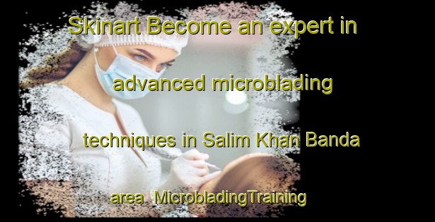 Skinart Become an expert in advanced microblading techniques in Salim Khan Banda area | MicrobladingTraining | MicrobladingClasses | SkinartTraining-Pakistan