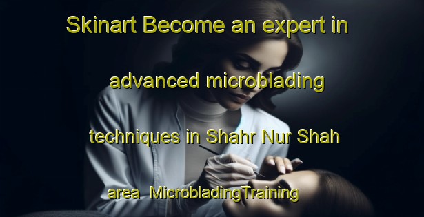 Skinart Become an expert in advanced microblading techniques in Shahr Nur Shah area | MicrobladingTraining | MicrobladingClasses | SkinartTraining-Pakistan