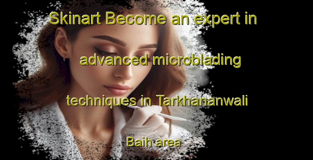 Skinart Become an expert in advanced microblading techniques in Tarkhananwali Baih area | MicrobladingTraining | MicrobladingClasses | SkinartTraining-Pakistan