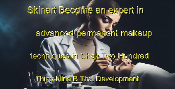 Skinart Become an expert in advanced permanent makeup techniques in Chak Two Hundred Thirty Nine B Thal Development Authority area | PermanentmakeupTraining | PermanentmakeupClasses | SkinartTraining-Pakistan