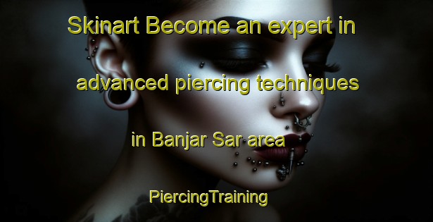 Skinart Become an expert in advanced piercing techniques in Banjar Sar area | PiercingTraining | PiercingClasses | SkinartTraining-Pakistan