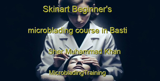 Skinart Beginner's microblading course in Basti Sher Muhammad Khan | MicrobladingTraining | MicrobladingClasses | SkinartTraining-Pakistan