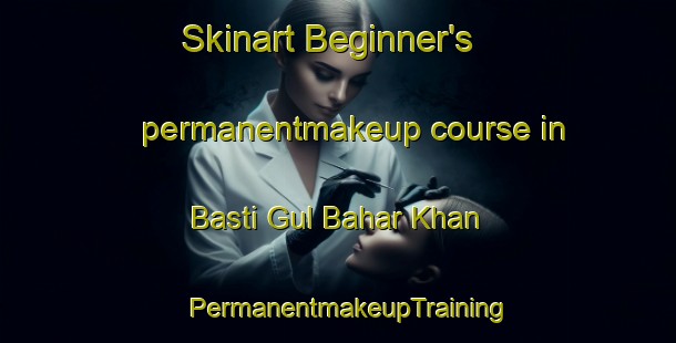 Skinart Beginner's permanentmakeup course in Basti Gul Bahar Khan | PermanentmakeupTraining | PermanentmakeupClasses | SkinartTraining-Pakistan