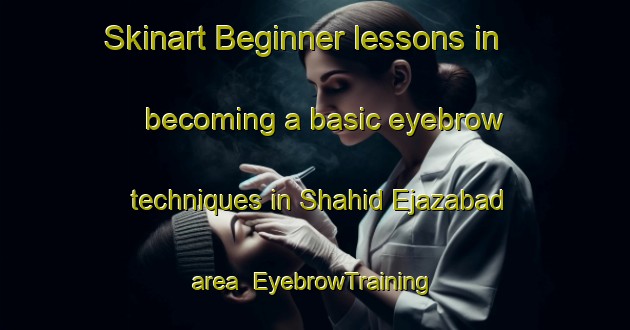 Skinart Beginner lessons in becoming a basic eyebrow techniques in Shahid Ejazabad area | EyebrowTraining | EyebrowClasses | SkinartTraining-Pakistan