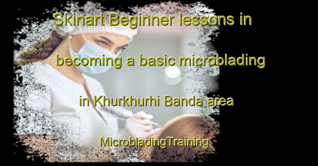 Skinart Beginner lessons in becoming a basic microblading in Khurkhurhi Banda area | MicrobladingTraining | MicrobladingClasses | SkinartTraining-Pakistan