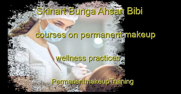 Skinart Bunga Ahsan Bibi courses on permanent makeup wellness practices | PermanentmakeupTraining | PermanentmakeupClasses | SkinartTraining-Pakistan