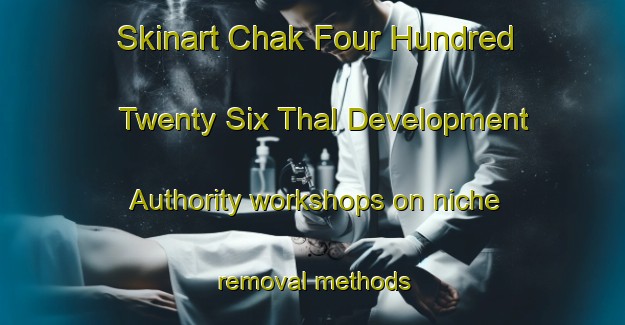 Skinart Chak Four Hundred Twenty Six Thal Development Authority workshops on niche removal methods | RemovalTraining | RemovalClasses | SkinartTraining-Pakistan