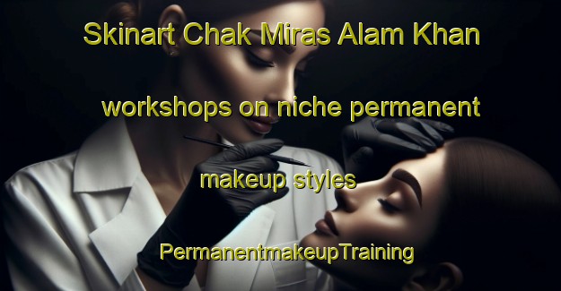 Skinart Chak Miras Alam Khan workshops on niche permanent makeup styles | PermanentmakeupTraining | PermanentmakeupClasses | SkinartTraining-Pakistan