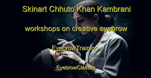 Skinart Chhuto Khan Kambrani workshops on creative eyebrow | EyebrowTraining | EyebrowClasses | SkinartTraining-Pakistan