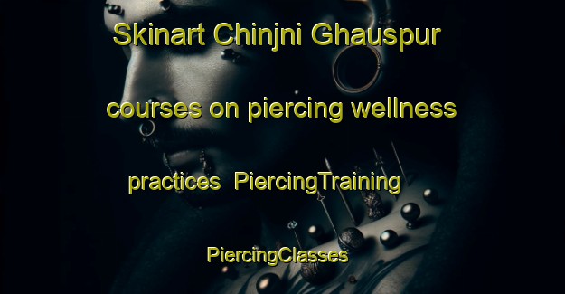Skinart Chinjni Ghauspur courses on piercing wellness practices | PiercingTraining | PiercingClasses | SkinartTraining-Pakistan