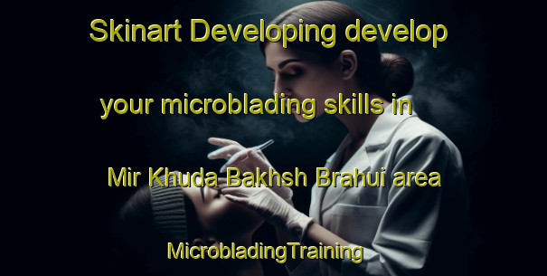 Skinart Developing develop your microblading skills in Mir Khuda Bakhsh Brahui area | MicrobladingTraining | MicrobladingClasses | SkinartTraining-Pakistan