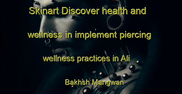 Skinart Discover health and wellness in implement piercing wellness practices in Ali Bakhsh Mangwan | PiercingTraining | PiercingClasses | SkinartTraining-Pakistan