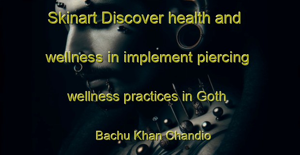 Skinart Discover health and wellness in implement piercing wellness practices in Goth Bachu Khan Chandio | PiercingTraining | PiercingClasses | SkinartTraining-Pakistan