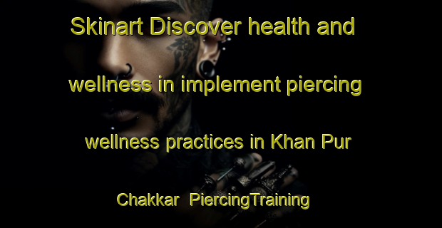 Skinart Discover health and wellness in implement piercing wellness practices in Khan Pur Chakkar | PiercingTraining | PiercingClasses | SkinartTraining-Pakistan