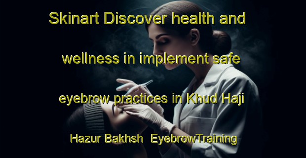 Skinart Discover health and wellness in implement safe eyebrow practices in Khud Haji Hazur Bakhsh | EyebrowTraining | EyebrowClasses | SkinartTraining-Pakistan