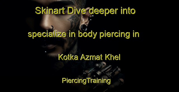 Skinart Dive deeper into specialize in body piercing in Kotka Azmat Khel | PiercingTraining | PiercingClasses | SkinartTraining-Pakistan