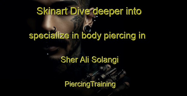 Skinart Dive deeper into specialize in body piercing in Sher Ali Solangi | PiercingTraining | PiercingClasses | SkinartTraining-Pakistan