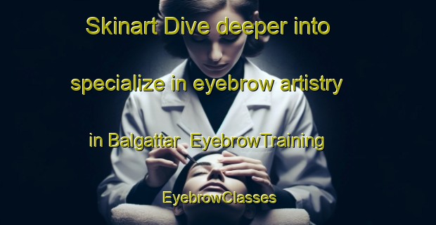Skinart Dive deeper into specialize in eyebrow artistry in Balgattar | EyebrowTraining | EyebrowClasses | SkinartTraining-Pakistan