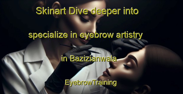 Skinart Dive deeper into specialize in eyebrow artistry in Bazizianwala | EyebrowTraining | EyebrowClasses | SkinartTraining-Pakistan
