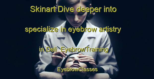 Skinart Dive deeper into specialize in eyebrow artistry in Deli | EyebrowTraining | EyebrowClasses | SkinartTraining-Pakistan