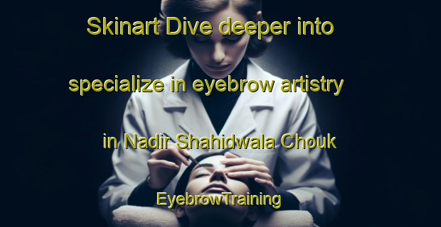Skinart Dive deeper into specialize in eyebrow artistry in Nadir Shahidwala Chouk | EyebrowTraining | EyebrowClasses | SkinartTraining-Pakistan
