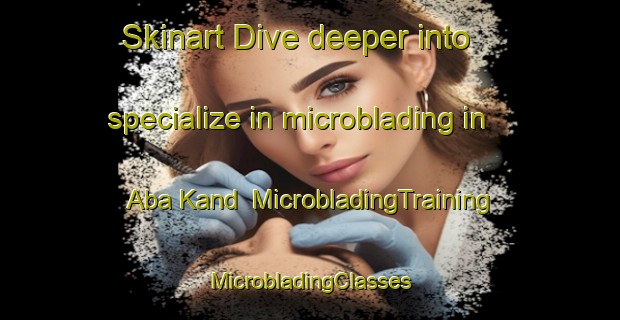 Skinart Dive deeper into specialize in microblading in Aba Kand | #MicrobladingTraining #MicrobladingClasses #SkinartTraining-Pakistan