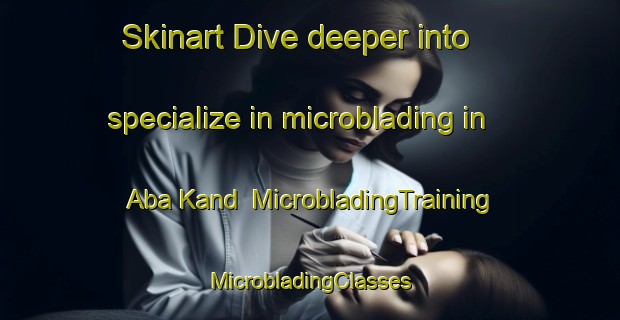 Skinart Dive deeper into specialize in microblading in Aba Kand | #MicrobladingTraining #MicrobladingClasses #SkinartTraining-Pakistan