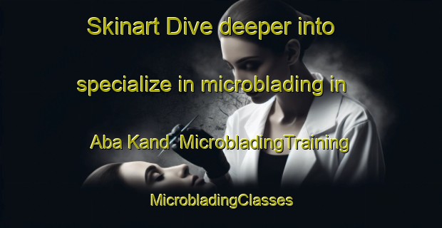 Skinart Dive deeper into specialize in microblading in Aba Kand | #MicrobladingTraining #MicrobladingClasses #SkinartTraining-Pakistan