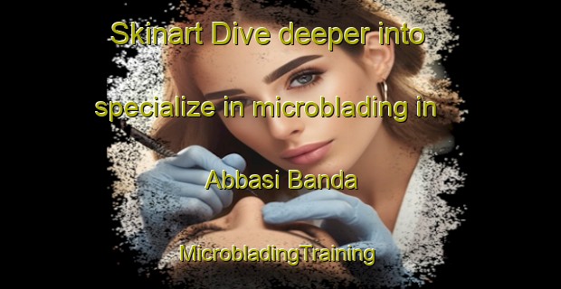 Skinart Dive deeper into specialize in microblading in Abbasi Banda | #MicrobladingTraining #MicrobladingClasses #SkinartTraining-Pakistan