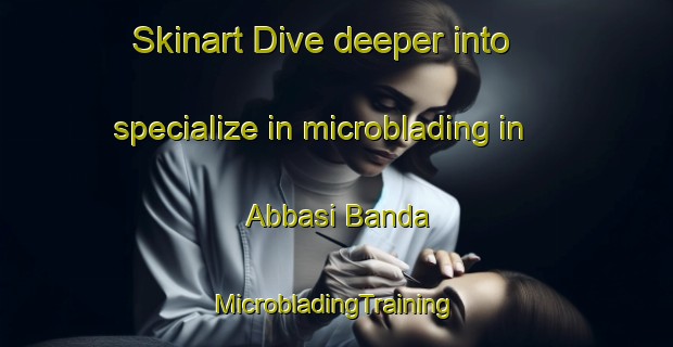 Skinart Dive deeper into specialize in microblading in Abbasi Banda | #MicrobladingTraining #MicrobladingClasses #SkinartTraining-Pakistan