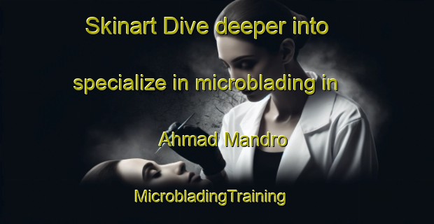 Skinart Dive deeper into specialize in microblading in Ahmad Mandro | MicrobladingTraining | MicrobladingClasses | SkinartTraining-Pakistan