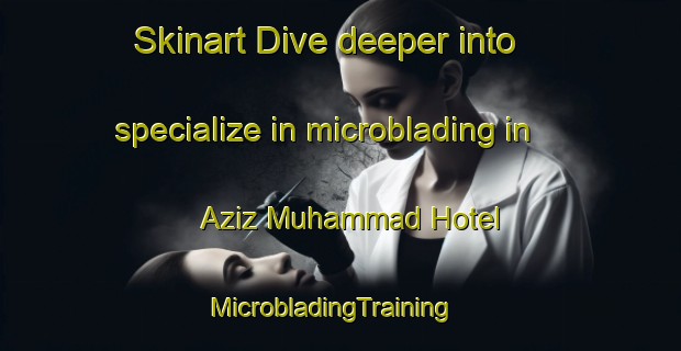 Skinart Dive deeper into specialize in microblading in Aziz Muhammad Hotel | MicrobladingTraining | MicrobladingClasses | SkinartTraining-Pakistan