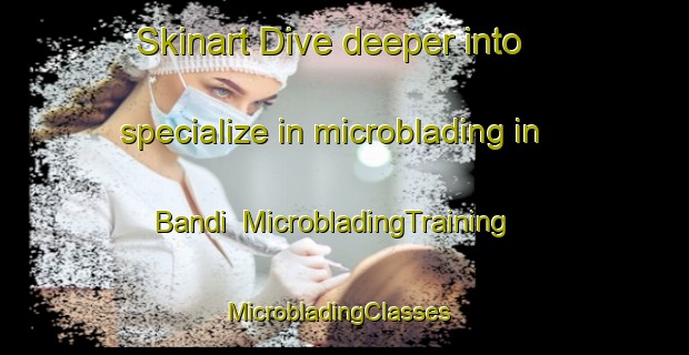 Skinart Dive deeper into specialize in microblading in Bandi | MicrobladingTraining | MicrobladingClasses | SkinartTraining-Pakistan
