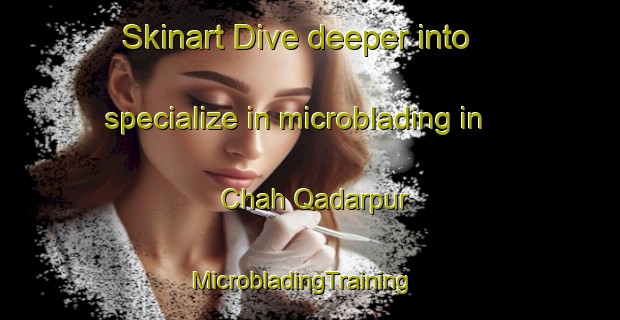 Skinart Dive deeper into specialize in microblading in Chah Qadarpur | MicrobladingTraining | MicrobladingClasses | SkinartTraining-Pakistan