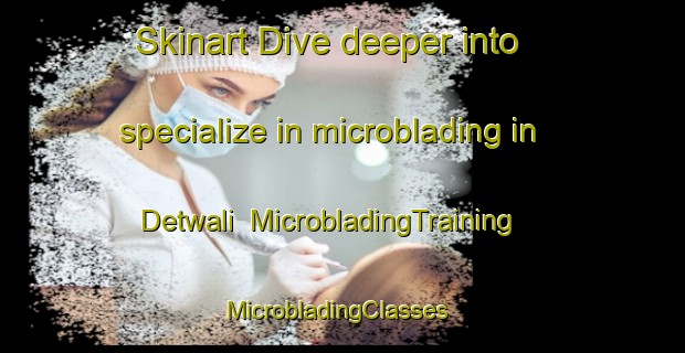 Skinart Dive deeper into specialize in microblading in Detwali | MicrobladingTraining | MicrobladingClasses | SkinartTraining-Pakistan
