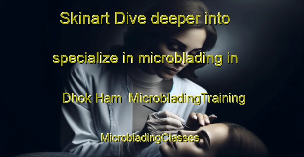 Skinart Dive deeper into specialize in microblading in Dhok Ham | MicrobladingTraining | MicrobladingClasses | SkinartTraining-Pakistan