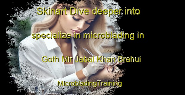 Skinart Dive deeper into specialize in microblading in Goth Mir Jabal Khan Brahui | MicrobladingTraining | MicrobladingClasses | SkinartTraining-Pakistan