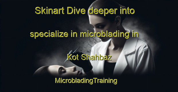 Skinart Dive deeper into specialize in microblading in Kot Shahbaz | MicrobladingTraining | MicrobladingClasses | SkinartTraining-Pakistan