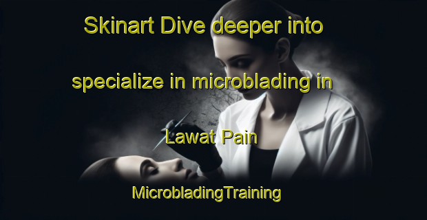 Skinart Dive deeper into specialize in microblading in Lawat Pain | MicrobladingTraining | MicrobladingClasses | SkinartTraining-Pakistan