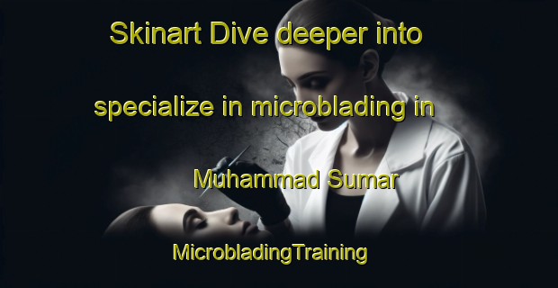 Skinart Dive deeper into specialize in microblading in Muhammad Sumar | MicrobladingTraining | MicrobladingClasses | SkinartTraining-Pakistan