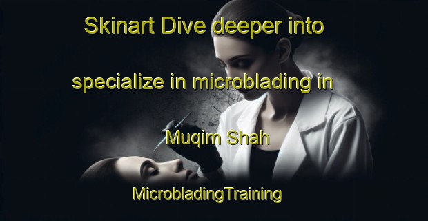 Skinart Dive deeper into specialize in microblading in Muqim Shah | MicrobladingTraining | MicrobladingClasses | SkinartTraining-Pakistan