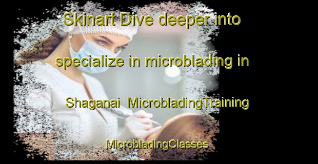 Skinart Dive deeper into specialize in microblading in Shaganai | MicrobladingTraining | MicrobladingClasses | SkinartTraining-Pakistan