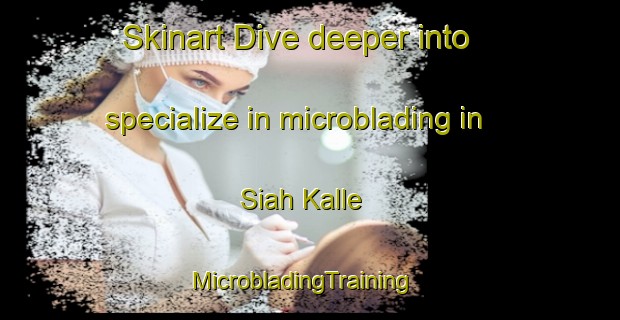 Skinart Dive deeper into specialize in microblading in Siah Kalle | MicrobladingTraining | MicrobladingClasses | SkinartTraining-Pakistan