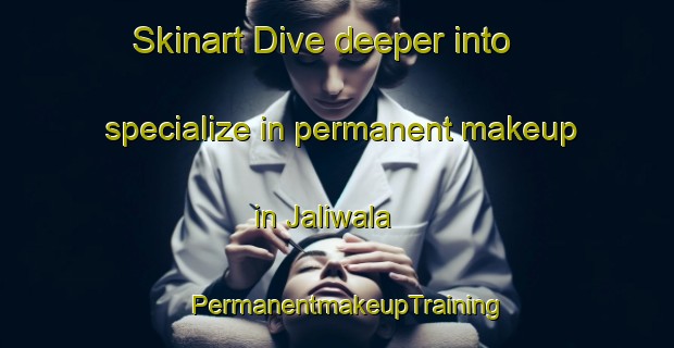Skinart Dive deeper into specialize in permanent makeup in Jaliwala | PermanentmakeupTraining | PermanentmakeupClasses | SkinartTraining-Pakistan