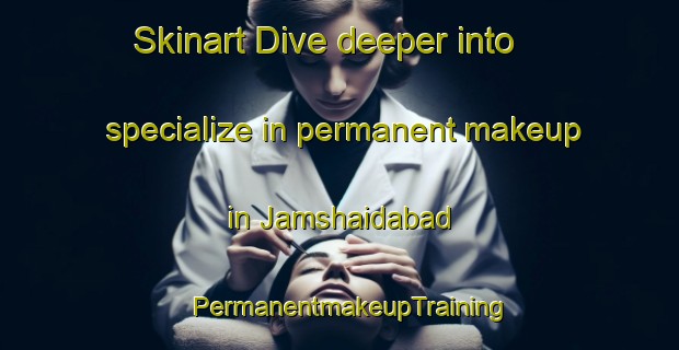 Skinart Dive deeper into specialize in permanent makeup in Jamshaidabad | PermanentmakeupTraining | PermanentmakeupClasses | SkinartTraining-Pakistan