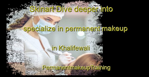 Skinart Dive deeper into specialize in permanent makeup in Khalifewali | PermanentmakeupTraining | PermanentmakeupClasses | SkinartTraining-Pakistan