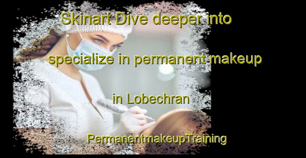 Skinart Dive deeper into specialize in permanent makeup in Lobechran | PermanentmakeupTraining | PermanentmakeupClasses | SkinartTraining-Pakistan
