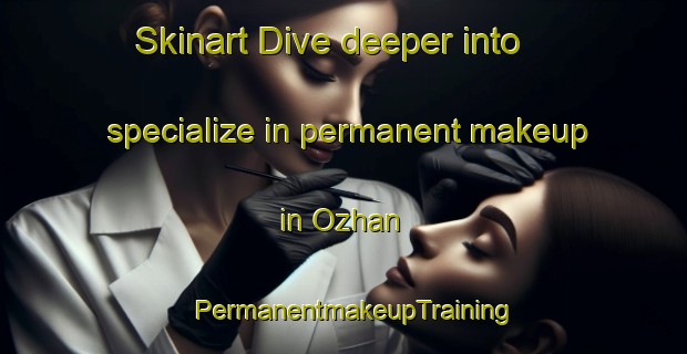 Skinart Dive deeper into specialize in permanent makeup in Ozhan | PermanentmakeupTraining | PermanentmakeupClasses | SkinartTraining-Pakistan