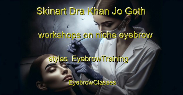 Skinart Dra Khan Jo Goth workshops on niche eyebrow styles | EyebrowTraining | EyebrowClasses | SkinartTraining-Pakistan