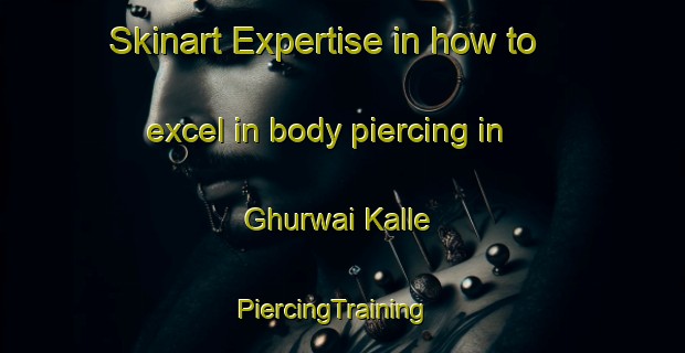 Skinart Expertise in how to excel in body piercing in Ghurwai Kalle | PiercingTraining | PiercingClasses | SkinartTraining-Pakistan